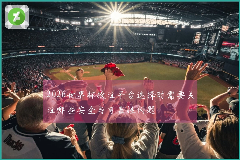 2026世界杯投注平台选择时需要关注哪些安全与可靠性问题