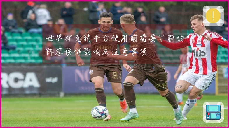 世界杯竞猜平台使用前需要了解的阵容伤停影响及注意事项