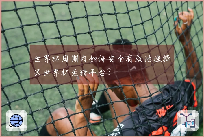世界杯周期内如何安全有效地选择买世界杯竞猜平台？