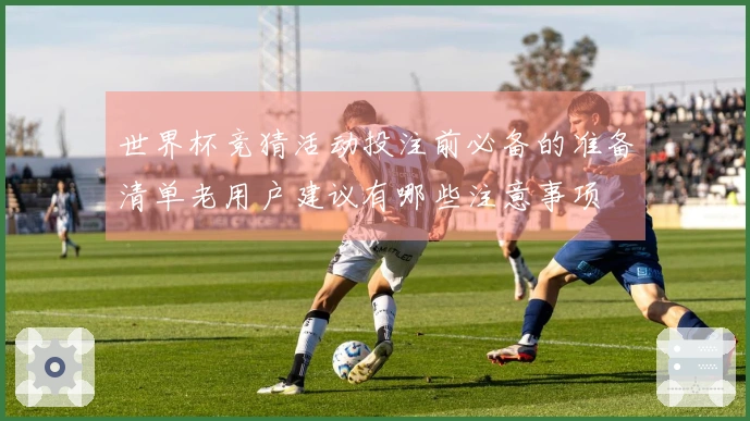 世界杯竞猜活动投注前必备的准备清单老用户建议有哪些注意事项