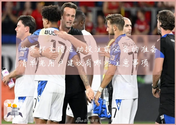 世界杯竞猜活动投注前必备的准备清单老用户建议有哪些注意事项