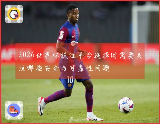 2026世界杯投注平台选择时需要关注哪些安全与可靠性问题